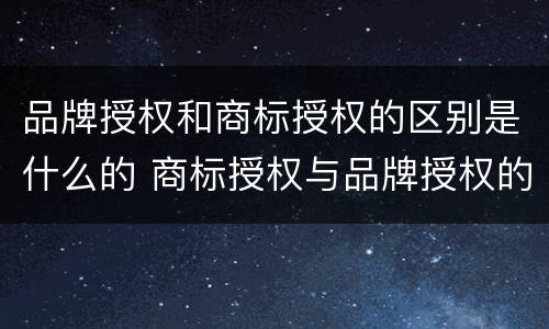 品牌授权和商标授权的区别是什么的 商标授权与品牌授权的区别