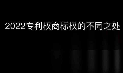 2022专利权商标权的不同之处