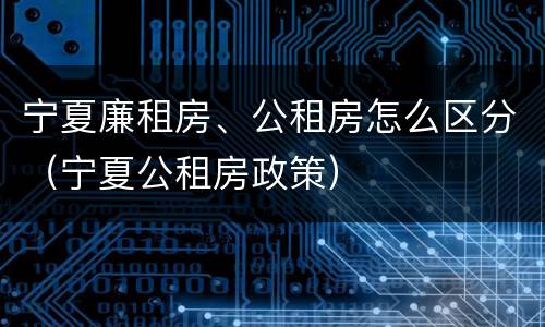 宁夏廉租房、公租房怎么区分（宁夏公租房政策）
