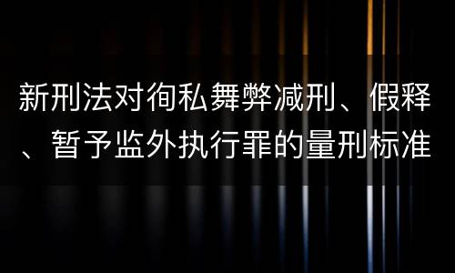 新刑法对徇私舞弊减刑、假释、暂予监外执行罪的量刑标准有哪些