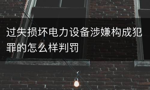 过失损坏电力设备涉嫌构成犯罪的怎么样判罚