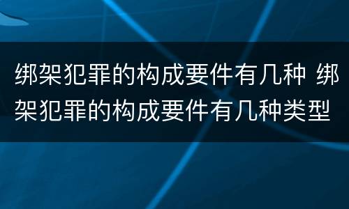 绑架犯罪的构成要件有几种 绑架犯罪的构成要件有几种类型