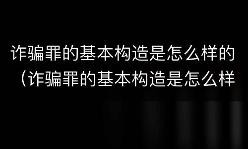 诈骗罪的基本构造是怎么样的（诈骗罪的基本构造是怎么样的呢）