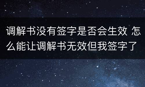 调解书没有签字是否会生效 怎么能让调解书无效但我签字了