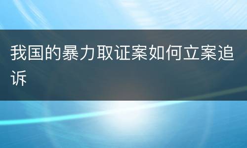 我国的暴力取证案如何立案追诉