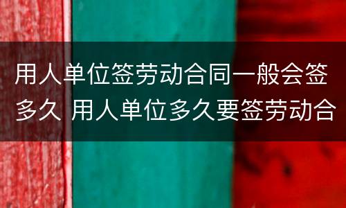 用人单位签劳动合同一般会签多久 用人单位多久要签劳动合同