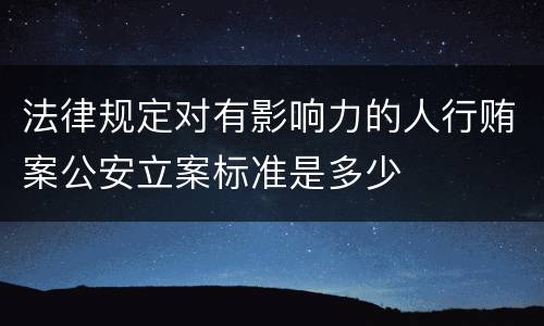 法律规定对有影响力的人行贿案公安立案标准是多少