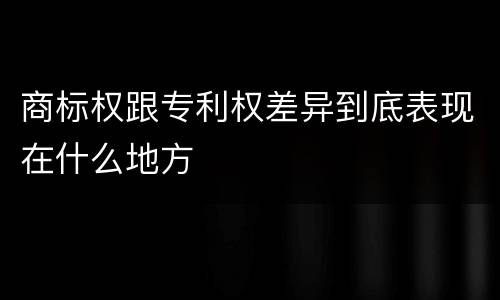 商标权跟专利权差异到底表现在什么地方