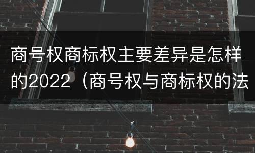 商号权商标权主要差异是怎样的2022（商号权与商标权的法律冲突与解决）