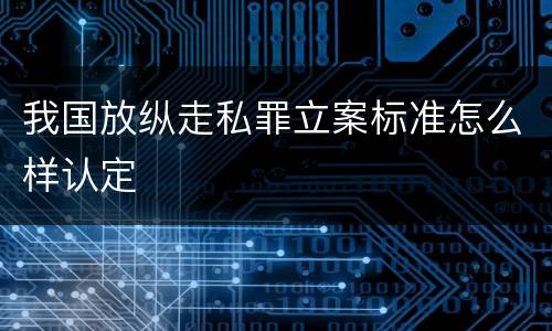 我国放纵走私罪立案标准怎么样认定