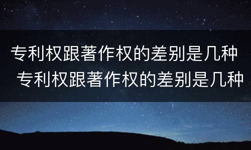 专利权跟著作权的差别是几种 专利权跟著作权的差别是几种情况