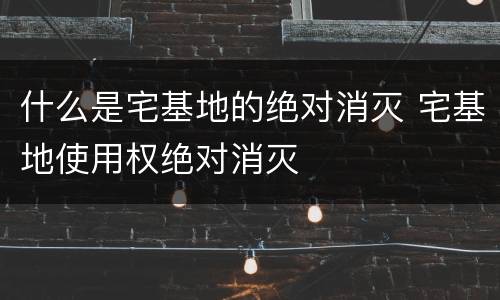 什么是宅基地的绝对消灭 宅基地使用权绝对消灭