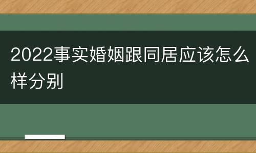 2022事实婚姻跟同居应该怎么样分别