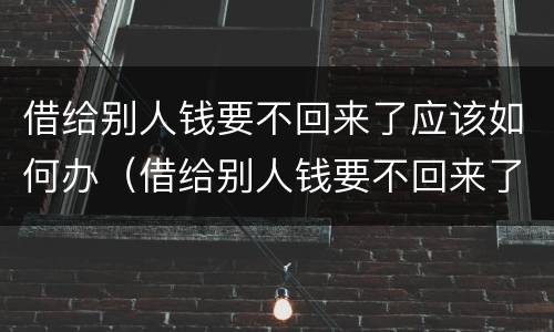 借给别人钱要不回来了应该如何办(借给别人钱要不回来了应该如何办理)