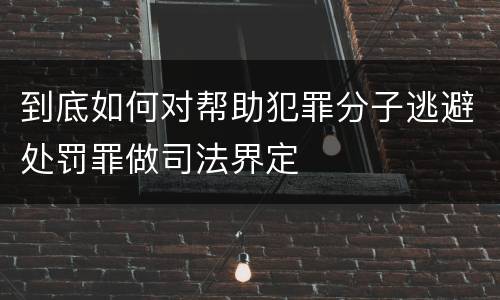 到底如何对帮助犯罪分子逃避处罚罪做司法界定