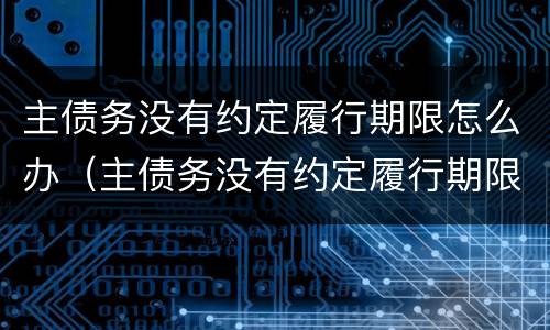 主债务没有约定履行期限怎么办（主债务没有约定履行期限怎么办）