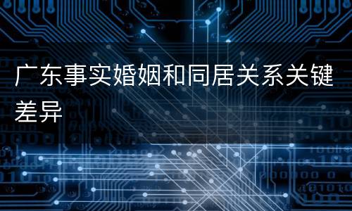 广东事实婚姻和同居关系关键差异