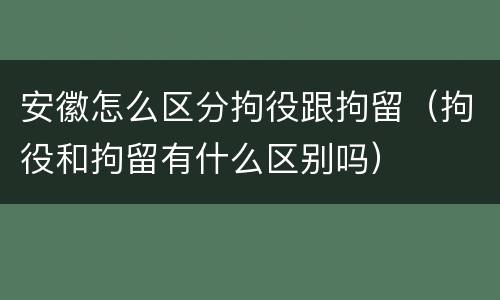 安徽怎么区分拘役跟拘留（拘役和拘留有什么区别吗）