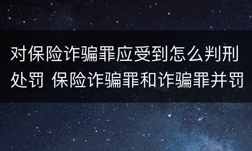 对保险诈骗罪应受到怎么判刑处罚 保险诈骗罪和诈骗罪并罚