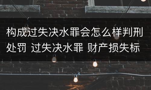 构成过失决水罪会怎么样判刑处罚 过失决水罪 财产损失标准