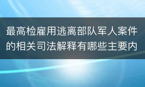 最高检雇用逃离部队军人案件的相关司法解释有哪些主要内容