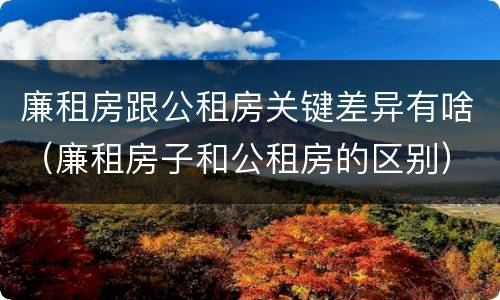 廉租房跟公租房关键差异有啥(廉租房子和公租房的区别)