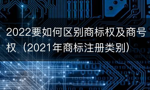 2022要如何区别商标权及商号权（2021年商标注册类别）