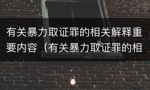 有关暴力取证罪的相关解释重要内容（有关暴力取证罪的相关解释重要内容是）
