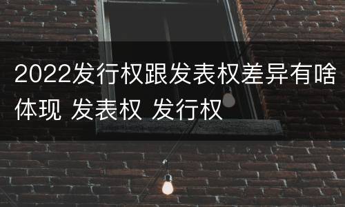 2022发行权跟发表权差异有啥体现 发表权 发行权