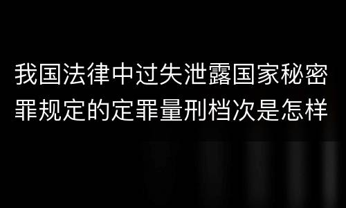我国法律中过失泄露国家秘密罪规定的定罪量刑档次是怎样的
