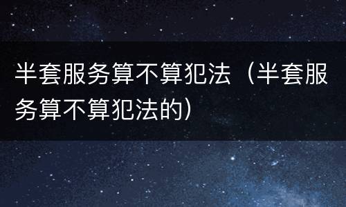 半套服务算不算犯法（半套服务算不算犯法的）