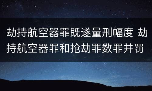 劫持航空器罪既遂量刑幅度 劫持航空器罪和抢劫罪数罪并罚