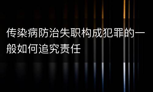传染病防治失职构成犯罪的一般如何追究责任