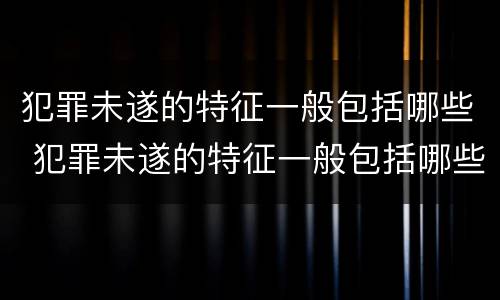 犯罪未遂的特征一般包括哪些 犯罪未遂的特征一般包括哪些