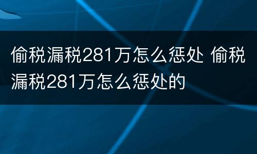 偷税漏税281万怎么惩处 偷税漏税281万怎么惩处的