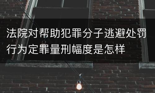 法院对帮助犯罪分子逃避处罚行为定罪量刑幅度是怎样