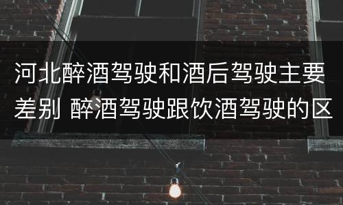 河北醉酒驾驶和酒后驾驶主要差别 醉酒驾驶跟饮酒驾驶的区别