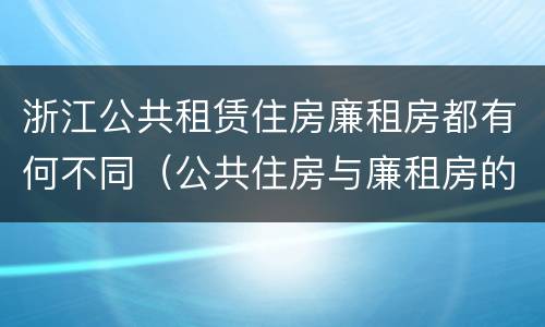 浙江公共租赁住房廉租房都有何不同（公共住房与廉租房的区别）