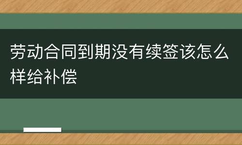 劳动合同到期没有续签该怎么样给补偿