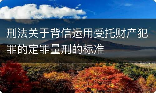 刑法关于背信运用受托财产犯罪的定罪量刑的标准