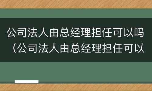 公司法人由总经理担任可以吗（公司法人由总经理担任可以吗）