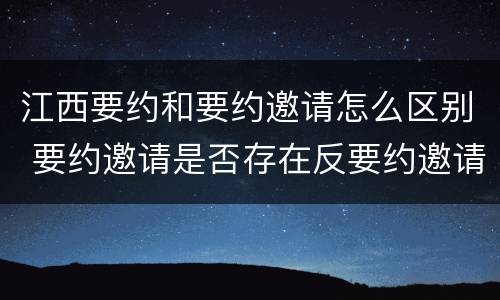 江西要约和要约邀请怎么区别 要约邀请是否存在反要约邀请