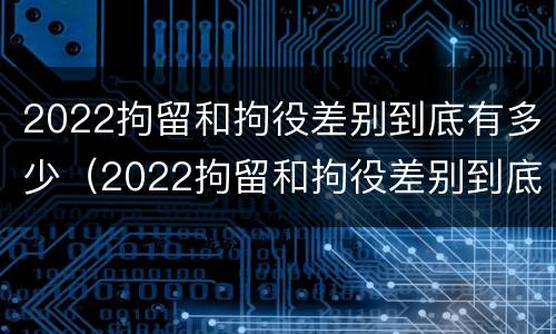2022拘留和拘役差别到底有多少（2022拘留和拘役差别到底有多少呢）