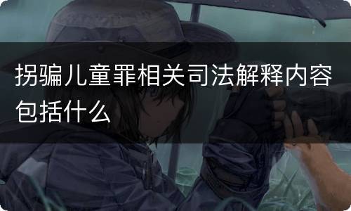 拐骗儿童罪相关司法解释内容包括什么