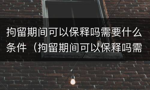 拘留期间可以保释吗需要什么条件（拘留期间可以保释吗需要什么条件才能执行）