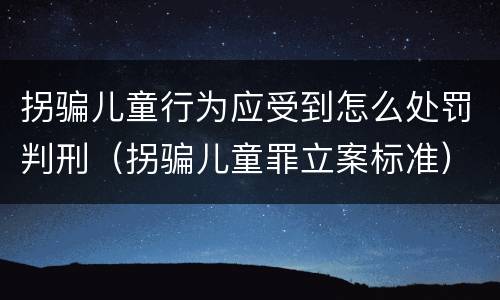 拐骗儿童行为应受到怎么处罚判刑（拐骗儿童罪立案标准）