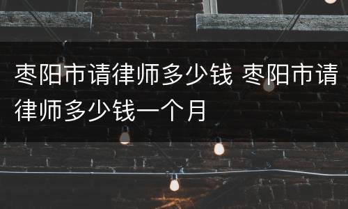 枣阳市请律师多少钱 枣阳市请律师多少钱一个月