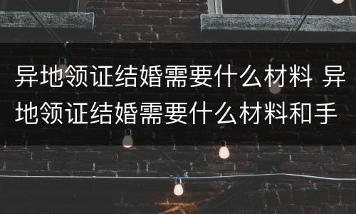 异地领证结婚需要什么材料 异地领证结婚需要什么材料和手续