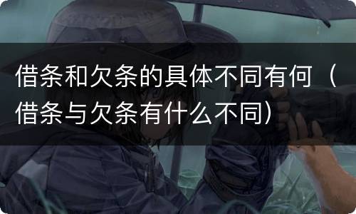 借条和欠条的具体不同有何（借条与欠条有什么不同）