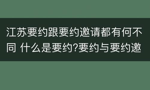 江苏要约跟要约邀请都有何不同 什么是要约?要约与要约邀请有什么区别
